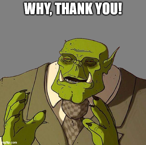 Ork Gentleman | WHY, THANK YOU! | image tagged in ork gentleman | made w/ Imgflip meme maker