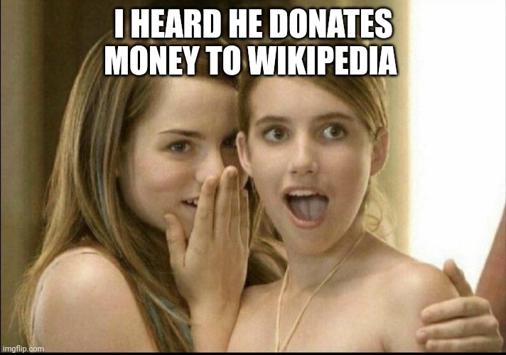 Girls whispering | I HEARD HE DONATES MONEY TO WIKIPEDIA | image tagged in girls whispering | made w/ Imgflip meme maker