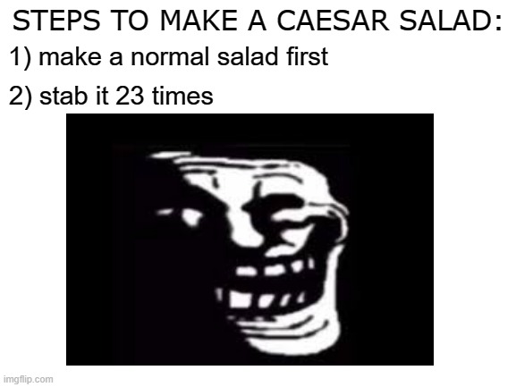 hehehehehehe |  STEPS TO MAKE A CAESAR SALAD:; 1) make a normal salad first; 2) stab it 23 times | image tagged in dark humor,julius caesar,salad | made w/ Imgflip meme maker