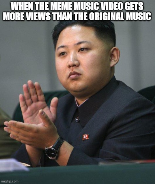 Kim Jong Un | WHEN THE MEME MUSIC VIDEO GETS MORE VIEWS THAN THE ORIGINAL MUSIC | image tagged in kim jong un,memes,music video | made w/ Imgflip meme maker