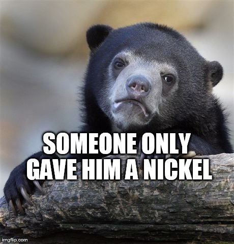 Confession Bear Meme | SOMEONE ONLY GAVE HIM A NICKEL | image tagged in memes,confession bear | made w/ Imgflip meme maker