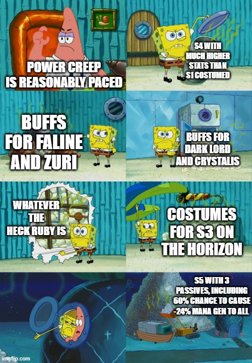 Spongebob diapers meme | S4 WITH MUCH HIGHER STATS THAN S1 COSTUMED; POWER CREEP IS REASONABLY PACED; BUFFS FOR FALINE AND ZURI; BUFFS FOR DARK LORD AND CRYSTALIS; WHATEVER THE HECK RUBY IS; COSTUMES FOR S3 ON THE HORIZON; S5 WITH 3 PASSIVES, INCLUDING 60% CHANCE TO CAUSE -24% MANA GEN TO ALL | image tagged in spongebob diapers meme | made w/ Imgflip meme maker