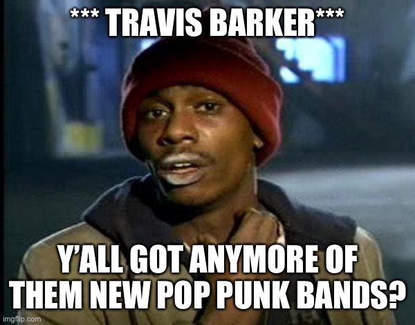dave chappelle | *** TRAVIS BARKER***; Y’ALL GOT ANYMORE OF THEM NEW POP PUNK BANDS? | image tagged in dave chappelle | made w/ Imgflip meme maker