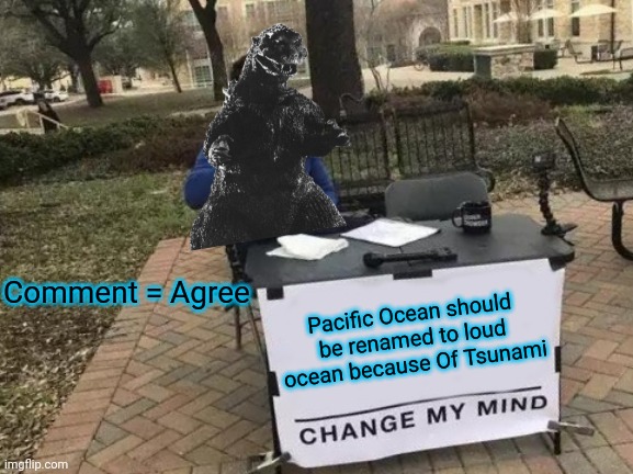 Who agree with me? |  Comment = Agree; Pacific Ocean should be renamed to loud ocean because Of Tsunami | image tagged in change my mind,pacific,agree | made w/ Imgflip meme maker