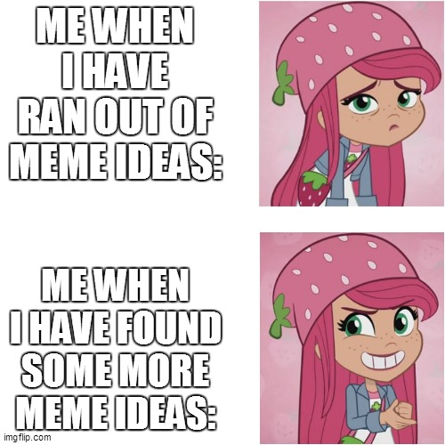 Meme Ideas | ME WHEN I HAVE RAN OUT OF MEME IDEAS:; ME WHEN I HAVE FOUND SOME MORE MEME IDEAS: | image tagged in memes,strawberry shortcake,strawberry shortcake berry in the big city,funny memes,so true memes,true | made w/ Imgflip meme maker