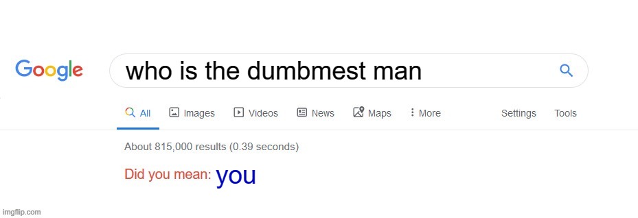 ): | who is the dumbmest man; you | image tagged in did you mean,meme,sad,im bored | made w/ Imgflip meme maker