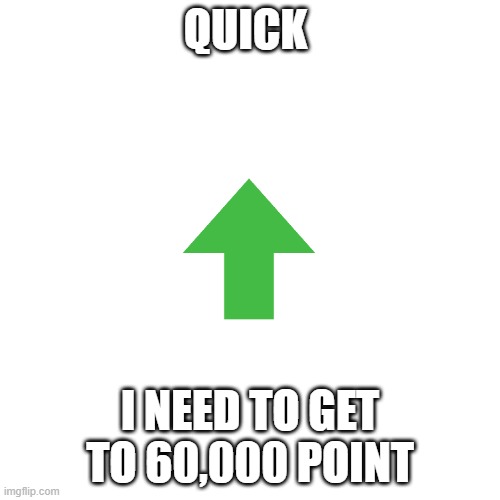 FAST | QUICK; I NEED TO GET TO 60,000 POINT | image tagged in memes,blank transparent square | made w/ Imgflip meme maker