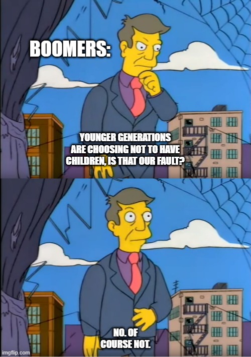 Boomers: Younger generations are choosing not to have children, is that our fault? No. Of course not. |  BOOMERS:; YOUNGER GENERATIONS ARE CHOOSING NOT TO HAVE CHILDREN, IS THAT OUR FAULT? NO. OF COURSE NOT. | image tagged in skinner out of touch,boomers,baby boomers,selfish generation,millennials,gen z | made w/ Imgflip meme maker