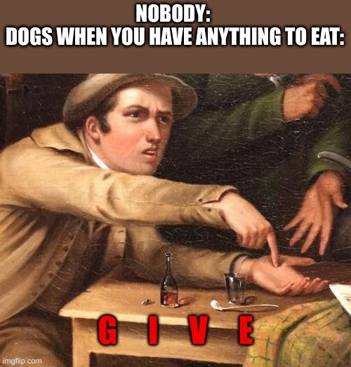 Angry Man pointing at hand | NOBODY: 
DOGS WHEN YOU HAVE ANYTHING TO EAT:; G     I     V     E | image tagged in angry man pointing at hand | made w/ Imgflip meme maker