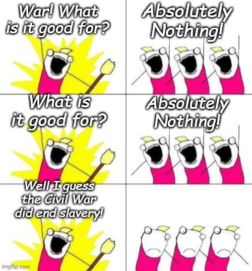 When logic gets in the way. | Absolutely Nothing! War! What is it good for? Absolutely Nothing! What is it good for? Well I guess the Civil War did end slavery! | image tagged in what do we want bummed out | made w/ Imgflip meme maker