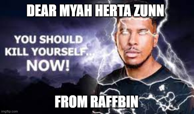 You Should Kill Yourself NOW! | DEAR MYAH HERTA ZUNN; FROM RAFFBIN | image tagged in you should kill yourself now | made w/ Imgflip meme maker