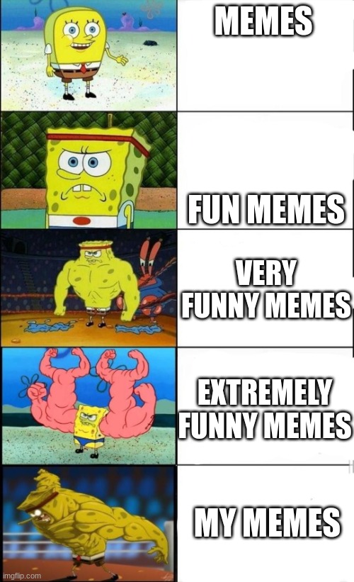 Meme | MEMES; FUN MEMES; VERY FUNNY MEMES; EXTREMELY FUNNY MEMES; MY MEMES | image tagged in weak to strong spongebob | made w/ Imgflip meme maker