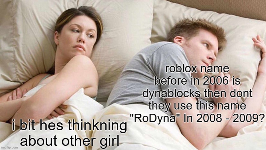 really why? | roblox name before in 2006 is dynablocks then dont they use this name "RoDyna" In 2008 - 2009? i bit hes thinkning about other girl | image tagged in memes,i bet he's thinking about other women | made w/ Imgflip meme maker