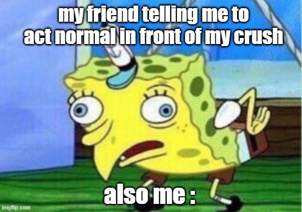Mocking Spongebob | my friend telling me to act normal in front of my crush; also me : | image tagged in memes,mocking spongebob | made w/ Imgflip meme maker