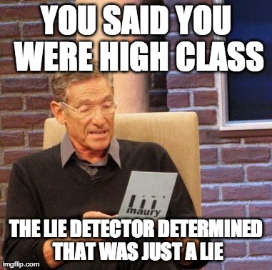 Maury Lie Detector Meme | YOU SAID YOU WERE HIGH CLASS THE LIE DETECTOR DETERMINED THAT WAS JUST A LIE | image tagged in memes,maury lie detector | made w/ Imgflip meme maker