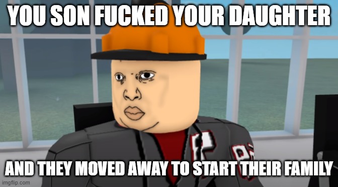 Bruh | YOU SON FUCKED YOUR DAUGHTER AND THEY MOVED AWAY TO START THEIR FAMILY | image tagged in bruh | made w/ Imgflip meme maker
