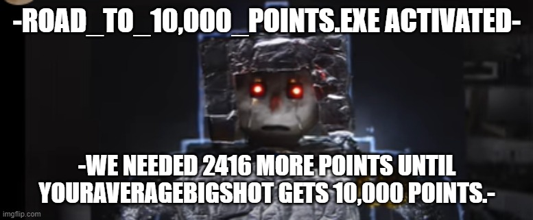 Reminder from R0B-B0T. | -ROAD_TO_10,000_POINTS.EXE ACTIVATED-; -WE NEEDED 2416 MORE POINTS UNTIL YOURAVERAGEBIGSHOT GETS 10,000 POINTS.- | image tagged in robot | made w/ Imgflip meme maker