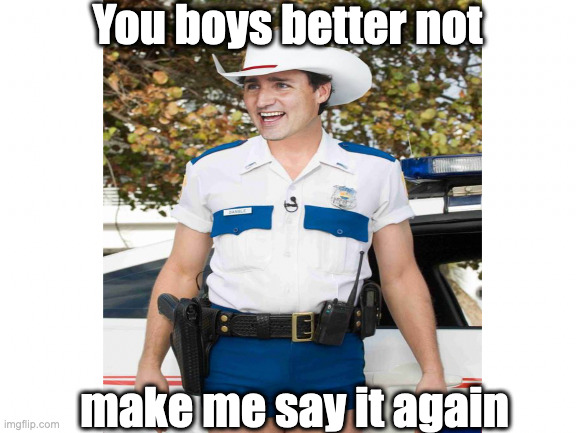 Officer Trudeau | You boys better not; make me say it again | image tagged in trucker convoy,justin trudeau | made w/ Imgflip meme maker
