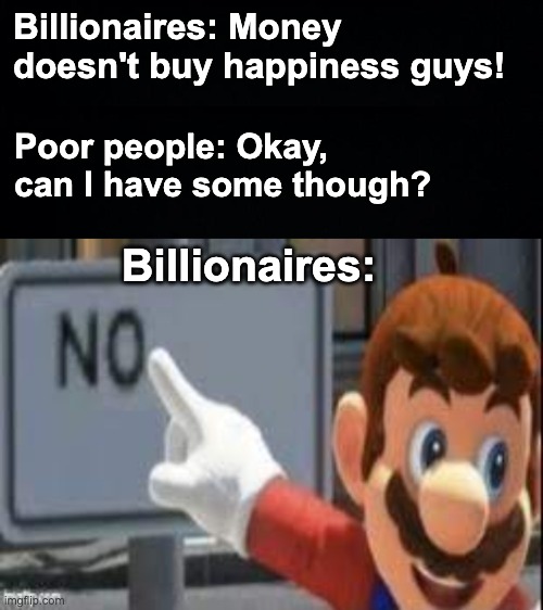 Haha... no | Billionaires: Money doesn't buy happiness guys! Poor people: Okay, can I have some though? Billionaires: | image tagged in haha no,memes,unfunny | made w/ Imgflip meme maker