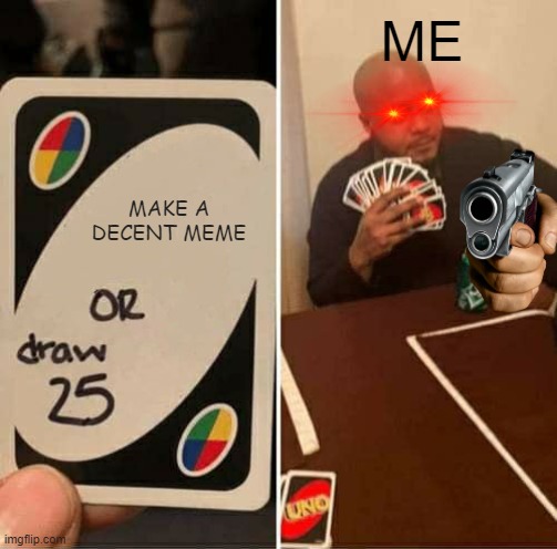 UNO Draw 25 Cards | ME; MAKE A DECENT MEME | image tagged in memes,uno draw 25 cards | made w/ Imgflip meme maker