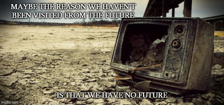 future | MAYBE THE REASON WE HAVEN'T BEEN VISITED FROM THE FUTURE; IS THAT WE HAVE NO FUTURE | image tagged in the future | made w/ Imgflip meme maker