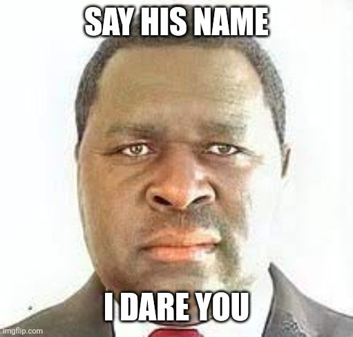 i dare you | SAY HIS NAME; I DARE YOU | image tagged in memes | made w/ Imgflip meme maker