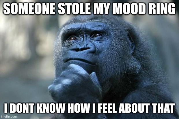 Deep Thoughts | SOMEONE STOLE MY MOOD RING; I DONT KNOW HOW I FEEL ABOUT THAT | image tagged in deep thoughts | made w/ Imgflip meme maker