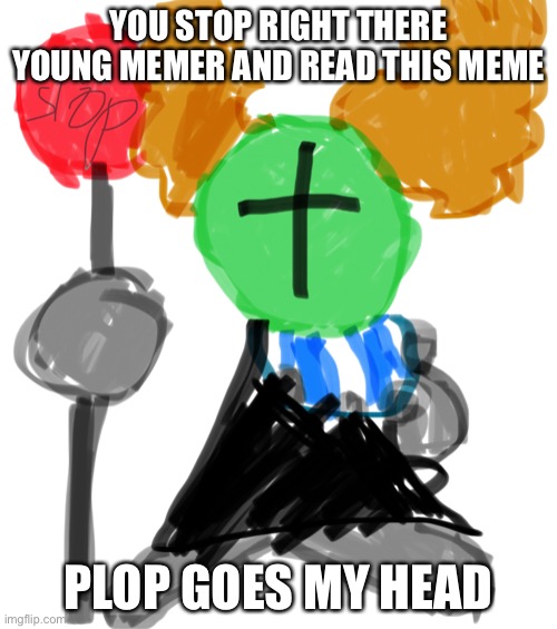 Ahh yes tricky | YOU STOP RIGHT THERE YOUNG MEMER AND READ THIS MEME; PLOP GOES MY HEAD | image tagged in tricky with stop sign | made w/ Imgflip meme maker