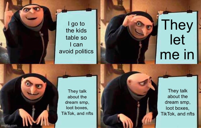 Insert title here | I go to the kids table so I can avoid politics; They let me in; They talk about the dream smp, loot boxes, TikTok, and nfts; They talk about the dream smp, loot boxes, TikTok, and nfts | image tagged in memes,grus plan evil,funny,relatable | made w/ Imgflip meme maker