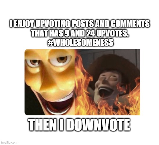 Satanic Woody | I ENJOY UPVOTING POSTS AND COMMENTS 
THAT HAS 9 AND 24 UPVOTES. 
#WHOLESOMENESS; THEN I DOWNVOTE | image tagged in satanic woody | made w/ Imgflip meme maker
