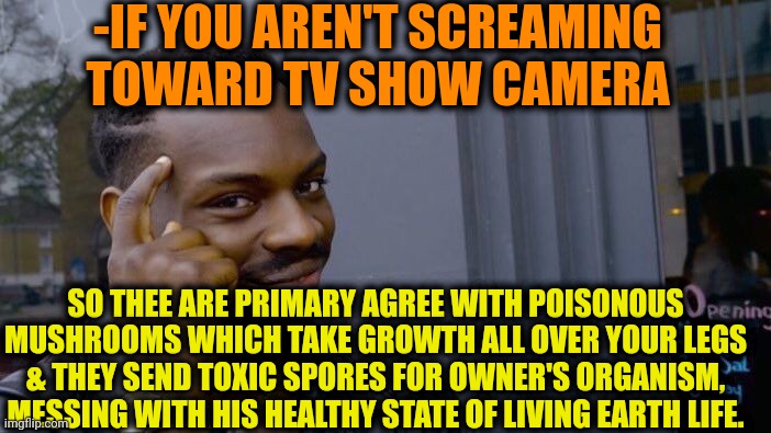 -Not so great, share with audience. | -IF YOU AREN'T SCREAMING TOWARD TV SHOW CAMERA; SO THEE ARE PRIMARY AGREE WITH POISONOUS MUSHROOMS WHICH TAKE GROWTH ALL OVER YOUR LEGS & THEY SEND TOXIC SPORES FOR OWNER'S ORGANISM, MESSING WITH HIS HEALTHY STATE OF LIVING EARTH LIFE. | image tagged in memes,roll safe think about it,tv show,spiderman camera,magic mushrooms,worst mistake of my life | made w/ Imgflip meme maker