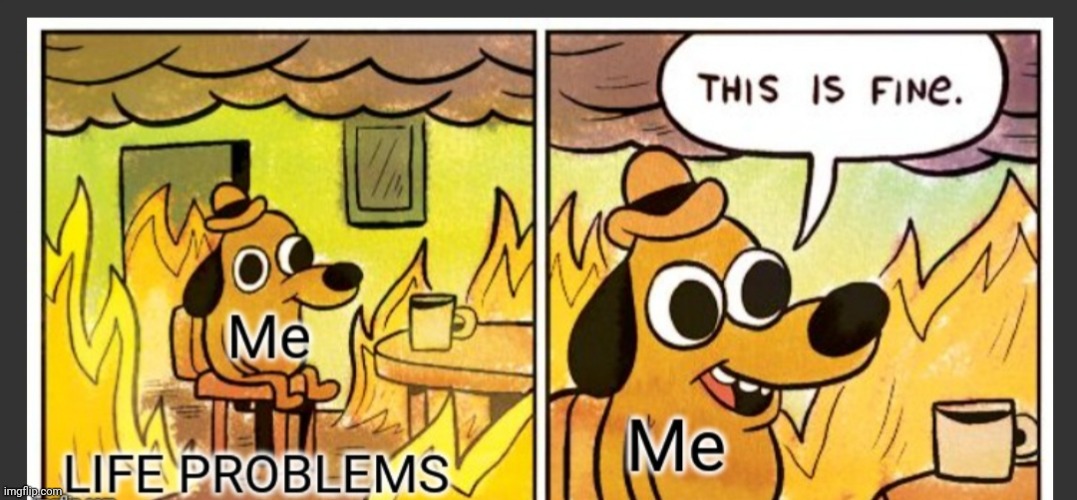 Me ignoring my problems | image tagged in life sucks,relaxed,ignorance,memes | made w/ Imgflip meme maker