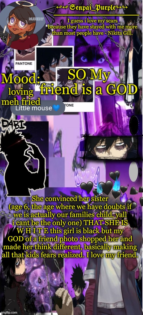 Just y e s | loving meh fried; SO My friend is a GOD; She convinced her sister (age 6, the age where we have doubts if we is actually our families child, yall i cant be the only one) THAT SHE IS W H I T E this girl is black but my GOD of a friend photo shopped her and made her think different, basically making all that kids fears realized. I love my friend. | image tagged in yes i made this a temp yet another anime boy temp uwu | made w/ Imgflip meme maker