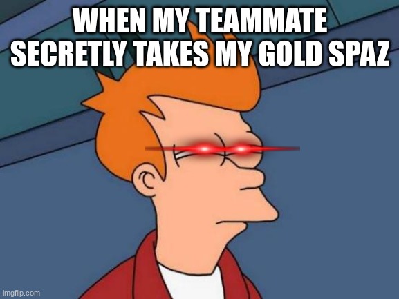 gold spaz meme | WHEN MY TEAMMATE SECRETLY TAKES MY GOLD SPAZ | image tagged in memes,futurama fry | made w/ Imgflip meme maker