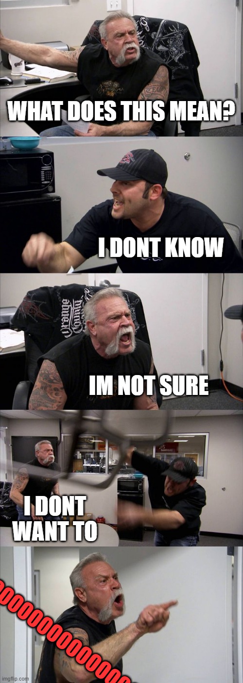 where the funny? | WHAT DOES THIS MEAN? I DONT KNOW; IM NOT SURE; I DONT WANT TO; OOOOOOOOOOOOOOOOOOO | image tagged in memes,american chopper argument,funny,not actually funny | made w/ Imgflip meme maker