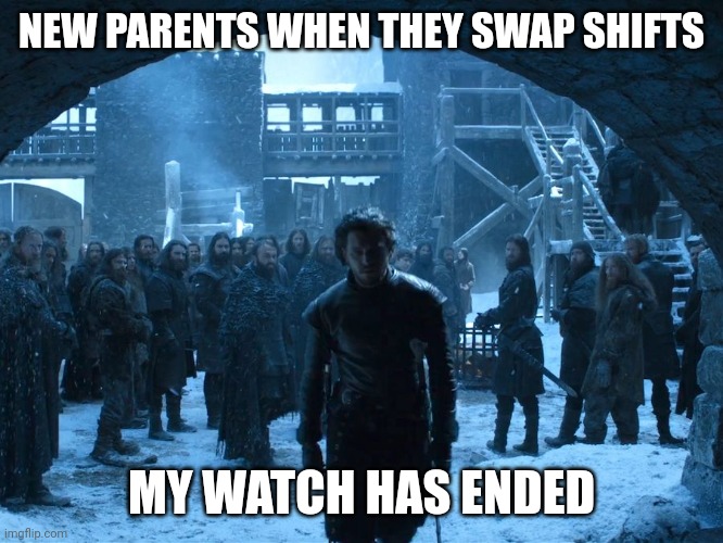 Jon Snow My watch Has Ended | NEW PARENTS WHEN THEY SWAP SHIFTS; MY WATCH HAS ENDED | image tagged in jon snow my watch has ended | made w/ Imgflip meme maker