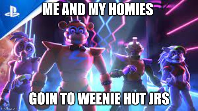 my homies | ME AND MY HOMIES; GOIN TO WEENIE HUT JRS | image tagged in security breach | made w/ Imgflip meme maker