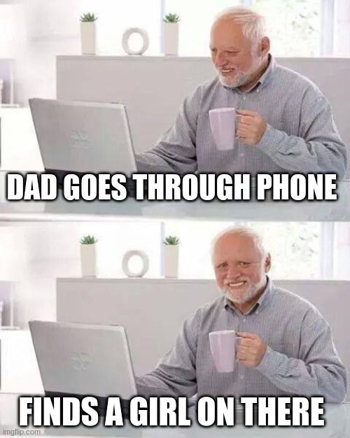 deez | DAD GOES THROUGH PHONE; FINDS A GIRL ON THERE | image tagged in memes,hide the pain harold | made w/ Imgflip meme maker