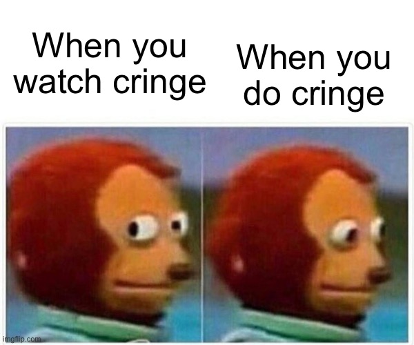 Monkey Puppet | When you watch cringe; When you do cringe | image tagged in memes,monkey puppet | made w/ Imgflip meme maker