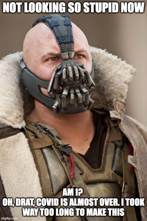 Bane |  NOT LOOKING SO STUPID NOW; AM I? 
OH, DRAT, COVID IS ALMOST OVER. I TOOK WAY TOO LONG TO MAKE THIS | image tagged in bane | made w/ Imgflip meme maker