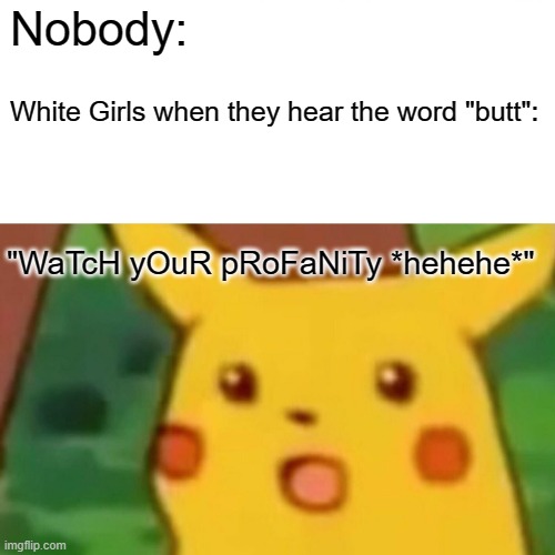 POV: you said "butt" | Nobody:; White Girls when they hear the word "butt":; "WaTcH yOuR pRoFaNiTy *hehehe*" | image tagged in memes,surprised pikachu,funny,funny memes,white girls,fax | made w/ Imgflip meme maker