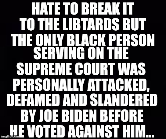 Hate To Break It To The Libtards.. | HATE TO BREAK IT TO THE LIBTARDS BUT THE ONLY BLACK PERSON; SERVING ON THE SUPREME COURT WAS PERSONALLY ATTACKED, DEFAMED AND SLANDERED BY JOE BIDEN BEFORE HE VOTED AGAINST HIM... | image tagged in racist,creepy joe biden | made w/ Imgflip meme maker
