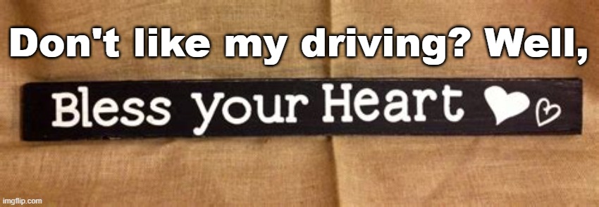 Southern Bumper Sticker |  Don't like my driving? Well, | image tagged in southern pride,almost politically correct redneck,driving,bumper sticker,south,rednecks | made w/ Imgflip meme maker