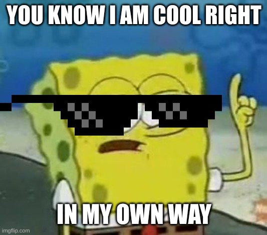 i need better ideao |  YOU KNOW I AM COOL RIGHT; IN MY OWN WAY | image tagged in memes,i'll have you know spongebob | made w/ Imgflip meme maker