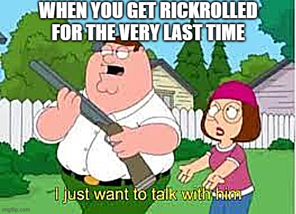 People who rickroll others must DIE. | WHEN YOU GET RICKROLLED FOR THE VERY LAST TIME | image tagged in i just want to talk with him,rickrolled | made w/ Imgflip meme maker