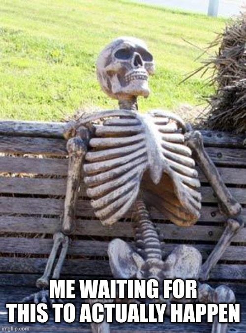 Waiting Skeleton Meme | ME WAITING FOR THIS TO ACTUALLY HAPPEN | image tagged in memes,waiting skeleton | made w/ Imgflip meme maker
