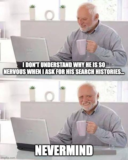 Those Search histories... | I DON'T UNDERSTAND WHY HE IS SO NERVOUS WHEN I ASK FOR HIS SEARCH HISTORIES... NEVERMIND | image tagged in memes,hide the pain harold,search history | made w/ Imgflip meme maker