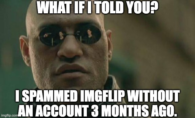 What if I told you? | WHAT IF I TOLD YOU? I SPAMMED IMGFLIP WITHOUT AN ACCOUNT 3 MONTHS AGO. | image tagged in memes,what if i told you,funny,matrix morpheus,spammers | made w/ Imgflip meme maker