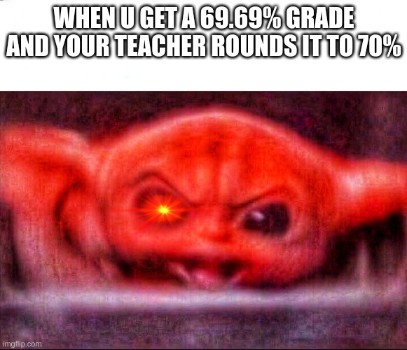 Angry baby yoda | WHEN U GET A 69.69% GRADE AND YOUR TEACHER ROUNDS IT TO 70% | image tagged in angry baby yoda | made w/ Imgflip meme maker