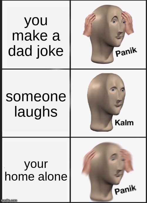 Panik Kalm Panik | you make a dad joke; someone laughs; your home alone | image tagged in memes,panik kalm panik | made w/ Imgflip meme maker